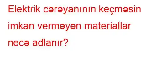 Elektrik cərəyanının keçməsinə imkan verməyən materiallar necə adlanır?