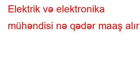 Elektrik və elektronika mühəndisi nə qədər maaş alır?