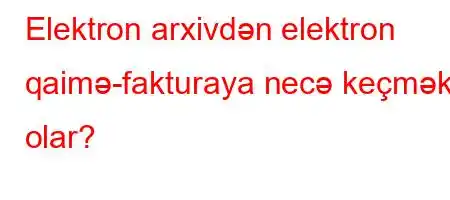 Elektron arxivdən elektron qaimə-fakturaya necə keçmək olar?