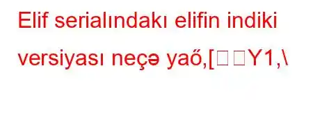 Elif serialındakı elifin indiki versiyası neçə yaő,[Y1,\