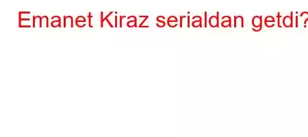 Emanet Kiraz serialdan getdi?