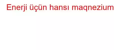 Enerji üçün hansı maqnezium?