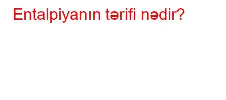 Entalpiyanın tərifi nədir?