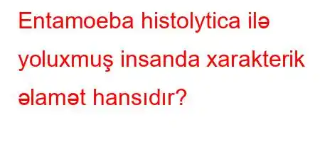 Entamoeba histolytica ilə yoluxmuş insanda xarakterik əlamət hansıdır?