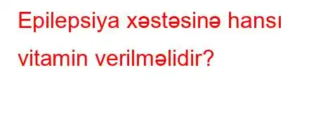 Epilepsiya xəstəsinə hansı vitamin verilməlidir?