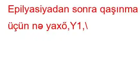 Epilyasiyadan sonra qaşınma üçün nə yaxő,Y1,\