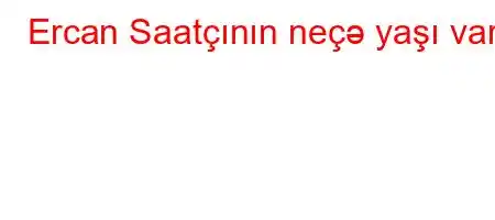 Ercan Saatçının neçə yaşı var?