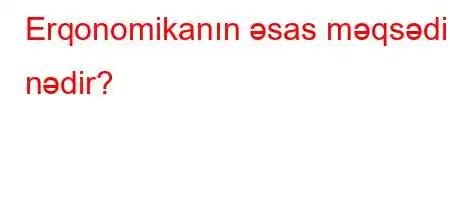 Erqonomikanın əsas məqsədi nədir?