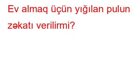 Ev almaq üçün yığılan pulun zəkatı verilirmi?