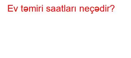 Ev təmiri saatları neçədir?