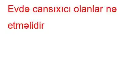 Evdə cansıxıcı olanlar nə etməlidir