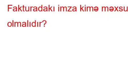 Fakturadakı imza kimə məxsus olmalıdır?