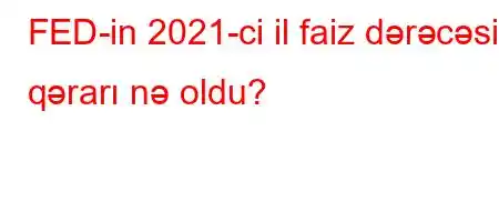 FED-in 2021-ci il faiz dərəcəsi qərarı nə oldu?