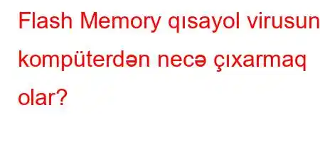 Flash Memory qısayol virusunu kompüterdən necə çıxarmaq olar?