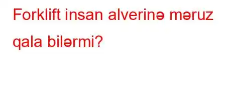 Forklift insan alverinə məruz qala bilərmi?