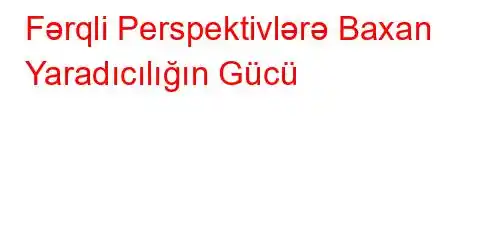 Fərqli Perspektivlərə Baxan Yaradıcılığın Gücü