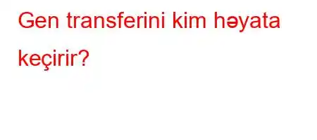 Gen transferini kim həyata keçirir?