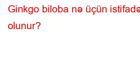 Ginkgo biloba nə üçün istifadə olunur?