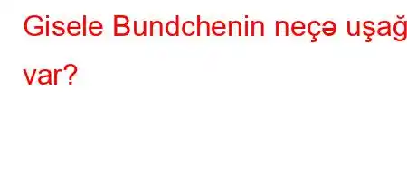 Gisele Bundchenin neçə uşağı var?