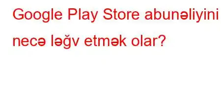 Google Play Store abunəliyini necə ləğv etmək olar?