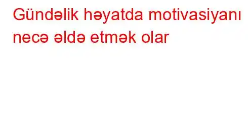 Gündəlik həyatda motivasiyanı necə əldə etmək olar