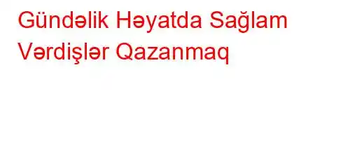 Gündəlik Həyatda Sağlam Vərdişlər Qazanmaq