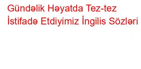 Gündəlik Həyatda Tez-tez İstifadə Etdiyimiz İngilis Sözləri