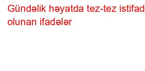 Gündəlik həyatda tez-tez istifadə olunan ifadələr