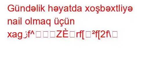 Gündəlik həyatda xoşbəxtliyə nail olmaq üçün xagزf^Zrf[f[2f\