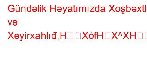 Gündəlik Həyatımızda Xoşbəxtlik və Xeyirxahlıđ,HXfHX^XH[2f\Z