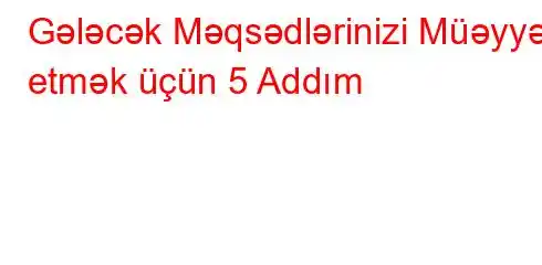 Gələcək Məqsədlərinizi Müəyyən etmək üçün 5 Addım