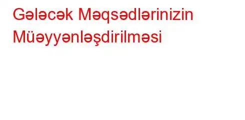 Gələcək Məqsədlərinizin Müəyyənləşdirilməsi