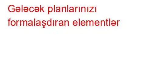 Gələcək planlarınızı formalaşdıran elementlər