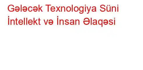 Gələcək Texnologiya Süni İntellekt və İnsan Əlaqəsi