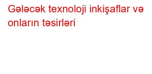 Gələcək texnoloji inkişaflar və onların təsirləri