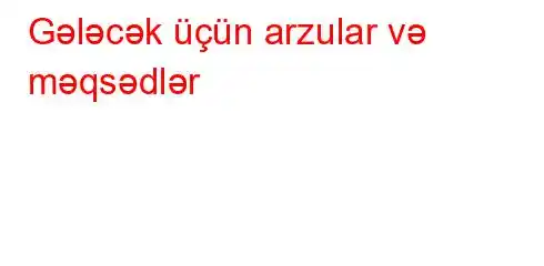 Gələcək üçün arzular və məqsədlər