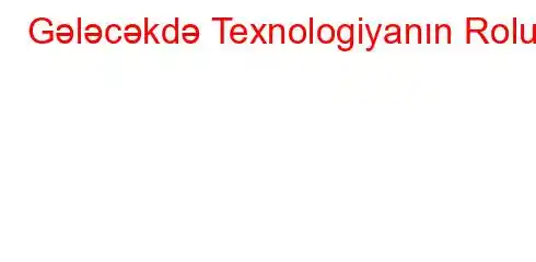 Gələcəkdə Texnologiyanın Rolu