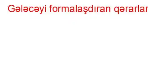 Gələcəyi formalaşdıran qərarlar