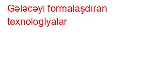 Gələcəyi formalaşdıran texnologiyalar