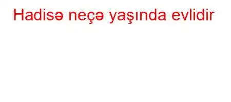 Hadisə neçə yaşında evlidir