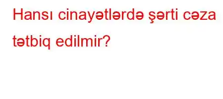 Hansı cinayətlərdə şərti cəza tətbiq edilmir?