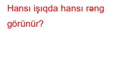 Hansı işıqda hansı rəng görünür?