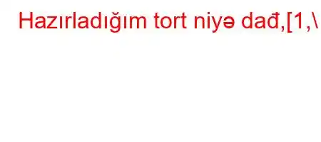 Hazırladığım tort niyə dađ,[1,\