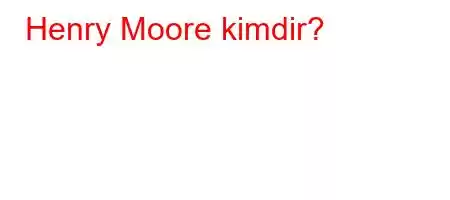Henry Moore kimdir?