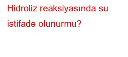 Hidroliz reaksiyasında su istifadə olunurmu?