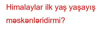 Himalaylar ilk yaş yaşayış məskənləridirmi?