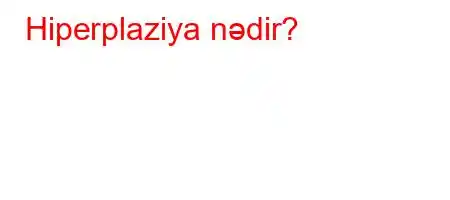 Hiperplaziya nədir?