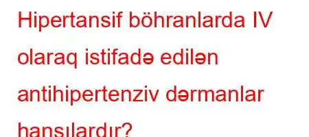 Hipertansif böhranlarda IV olaraq istifadə edilən antihipertenziv dərmanlar hansılardır?