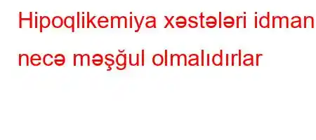 Hipoqlikemiya xəstələri idmanla necə məşğul olmalıdırlar