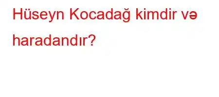 Hüseyn Kocadağ kimdir və haradandır?